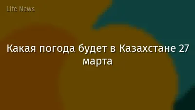Какая погода будет в Казахстане 27 марта