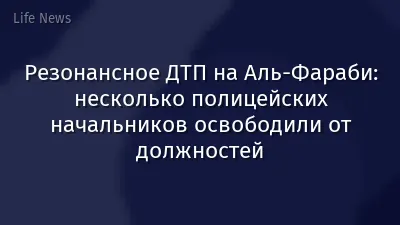 Резонансное ДТП на Аль-Фараби: несколько полицейских начальников освободили от должностей
