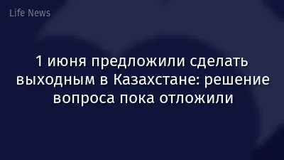 1 июня предложили сделать выходным в Казахстане: решение вопроса пока отложили