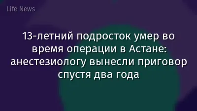 13-летний подросток умер во время операции в Астане: анестезиологу вынесли приговор спустя два года