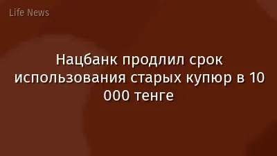 Нацбанк продлил срок использования старых купюр в 10 000 тенге