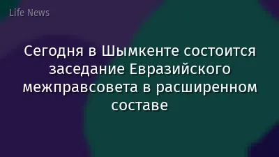 Сегодня в Шымкенте состоится заседание Евразийского межправсовета в расширенном составе