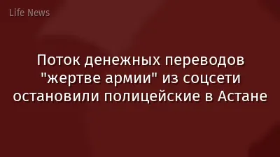 Поток денежных переводов "жертве армии" из соцсети остановили полицейские в Астане
