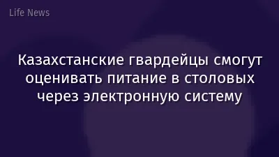 Казахстанские гвардейцы смогут оценивать питание в столовых через электронную систему