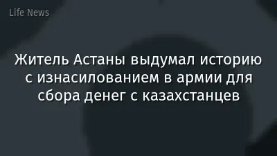 Житель Астаны выдумал историю с изнасилованием в армии для сбора денег с казахстанцев