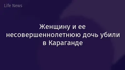 Женщину и ее несовершеннолетнюю дочь убили в Караганде