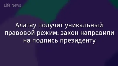 Алатау получит уникальный правовой режим: закон направили на подпись президенту