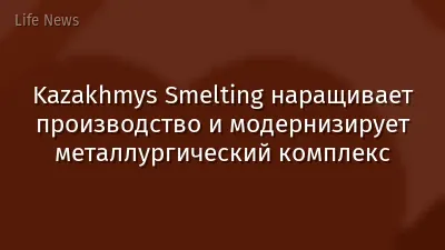 Kazakhmys Smelting наращивает производство и модернизирует металлургический комплекс