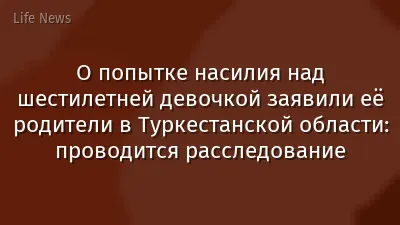 О попытке насилия над шестилетней девочкой заявили её родители в Туркестанской области: проводится расследование