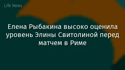 Елена Рыбакина высоко оценила уровень Элины Свитолиной перед матчем в Риме