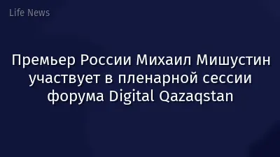Премьер России Михаил Мишустин участвует в пленарной сессии форума Digital Qazaqstan