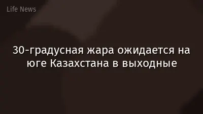 30-градусная жара ожидается на юге Казахстана в выходные