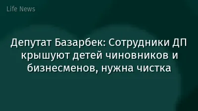 Депутат Базарбек: Сотрудники ДП крышуют детей чиновников и бизнесменов, нужна чистка