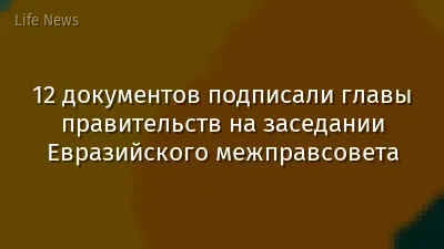 12 документов подписали главы правительств на заседании Евразийского межправсовета