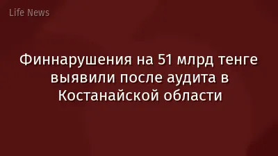 Финнарушения на 51 млрд тенге выявили после аудита в Костанайской области