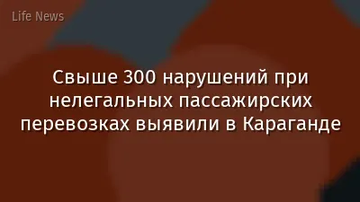 Свыше 300 нарушений при нелегальных пассажирских перевозках выявили в Караганде