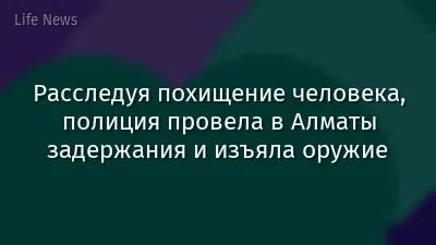 Расследуя похищение человека, полиция провела в Алматы задержания и изъяла оружие