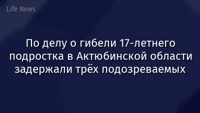 По делу о гибели 17-летнего подростка в Актюбинской области задержали трёх подозреваемых