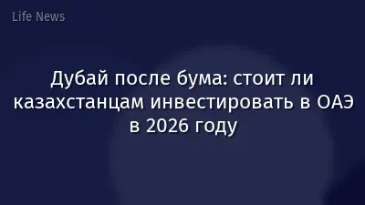 Дубай после бума: стоит ли казахстанцам инвестировать в ОАЭ в 2026 году