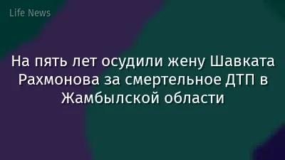 На пять лет осудили жену Шавката Рахмонова за смертельное ДТП в Жамбылской области