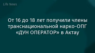 От 16 до 18 лет получили члены транснациональной нарко-ОПГ «ДУН ОПЕРАТОР» в Актау
