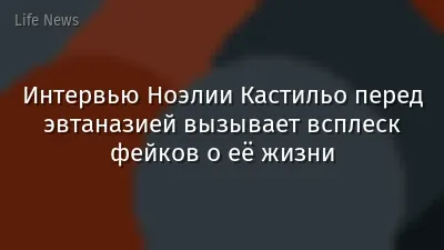 Интервью Ноэлии Кастильо перед эвтаназией вызывает всплеск фейков о её жизни
