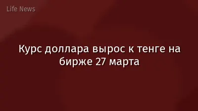 Курс доллара вырос к тенге на бирже 27 марта