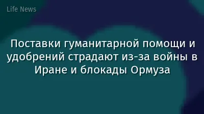 Поставки гуманитарной помощи и удобрений страдают из-за войны в Иране и блокады Ормуза
