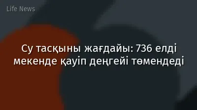 Су тасқыны жағдайы: 736 елді мекенде қауіп деңгейі төмендеді