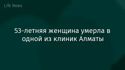 53-летняя женщина умерла в одной из клиник Алматы
