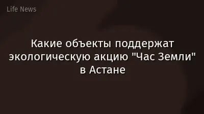 Какие объекты поддержат экологическую акцию "Час Земли" в Астане