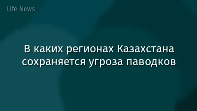 В каких регионах Казахстана сохраняется угроза паводков