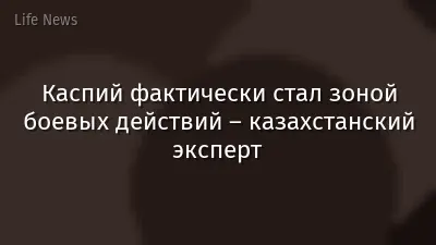 Каспий фактически стал зоной боевых действий – казахстанский эксперт