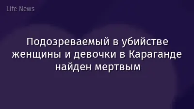 Подозреваемый в убийстве женщины и девочки в Караганде найден мертвым