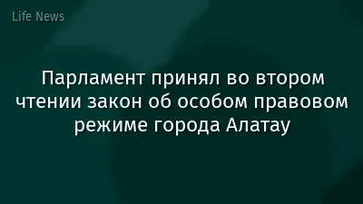 Парламент принял во втором чтении закон об особом правовом режиме города Алатау