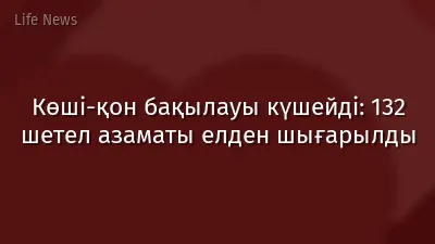 Көші-қон бақылауы күшейді: 132 шетел азаматы елден шығарылды