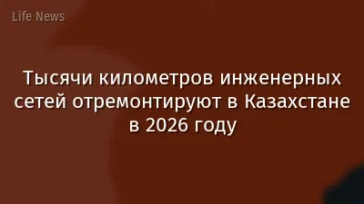 Тысячи километров инженерных сетей отремонтируют в Казахстане в 2026 году