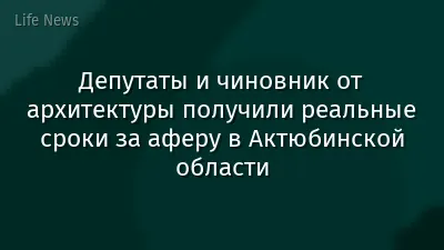 Депутаты и чиновник от архитектуры получили реальные сроки за аферу в Актюбинской области