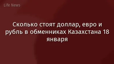 Сколько стоят доллар, евро и рубль в обменниках Казахстана 18 января