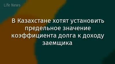 В Казахстане хотят установить предельное значение коэффициента долга к доходу заемщика