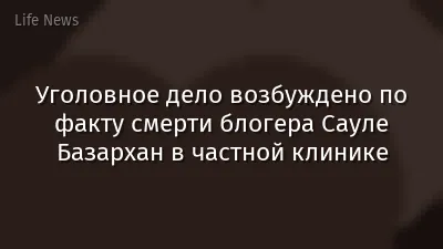 Уголовное дело возбуждено по факту смерти блогера Сауле Базархан в частной клинике