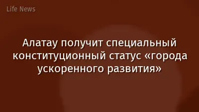 Алатау получит специальный конституционный статус «города ускоренного развития»