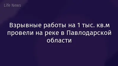 Взрывные работы на 1 тыс. кв.м провели на реке в Павлодарской области