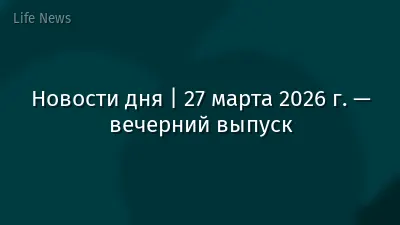 Новости дня | 27 марта 2026 г. — вечерний выпуск
