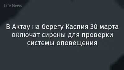 В Актау на берегу Каспия 30 марта включат сирены для проверки системы оповещения