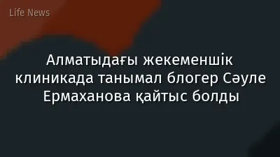 Алматыдағы жекеменшік клиникада танымал блогер Сәуле Ермаханова қайтыс болды