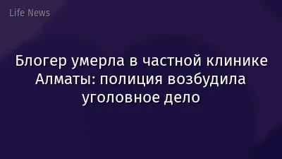 Блогер умерла в частной клинике Алматы: полиция возбудила уголовное дело
