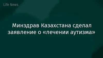 Минздрав Казахстана сделал заявление о «лечении аутизма»