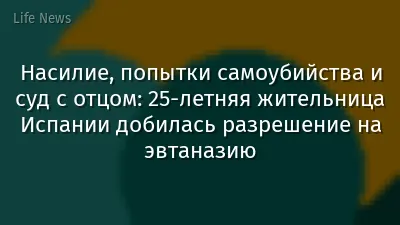 Насилие, попытки самоубийства и суд с отцом: 25-летняя жительница Испании добилась разрешение на эвтаназию