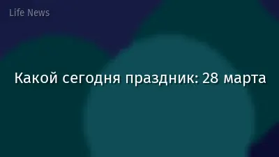 Какой сегодня праздник: 28 марта